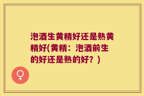 泡酒生黄精好还是熟黄精好(黄精:泡酒前生的好还是熟的好?) 泡酒生黄精好还是熟黄精好(黄精:泡酒前生的好还是熟的好?)