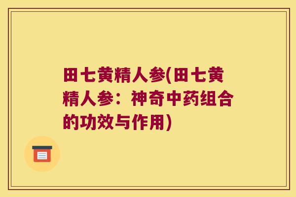 田七黄精人参(田七黄精人参：神奇组合的功效与作用)