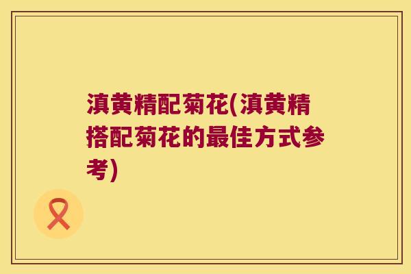 滇黄精配菊花(滇黄精搭配菊花的佳方式参考)