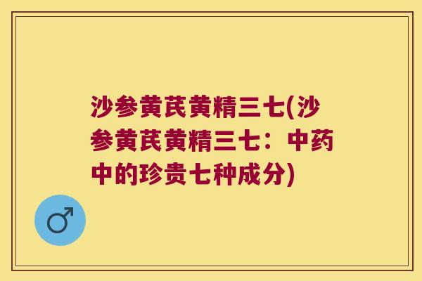 沙参黄芪黄精三七(沙参黄芪黄精三七:中的珍贵七种成分) 沙参黄芪黄精三七(沙参黄芪黄精三七:中的珍贵七种成分)