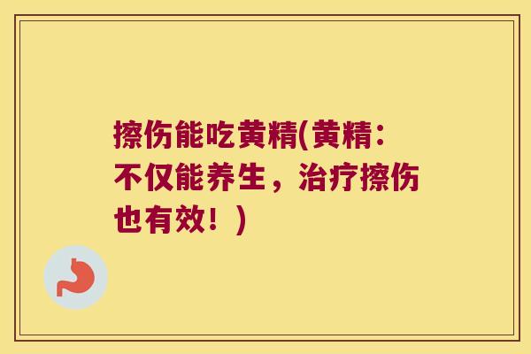 擦伤能吃黄精(黄精:不仅能养生,擦伤也有效!) 擦伤能吃黄精(黄精:不仅能养生,擦伤也有效!)