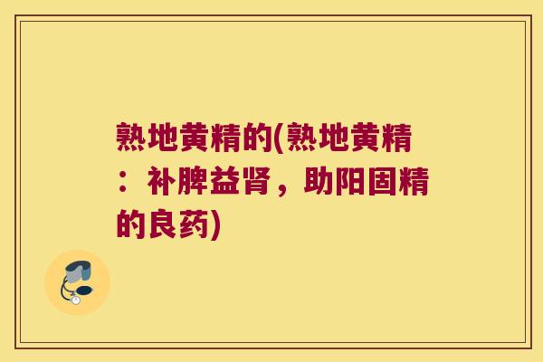 熟地黄精的(熟地黄精:补脾益,助阳固精的良药) 熟地黄精的(熟地黄精:补脾益,助阳固精的良药)