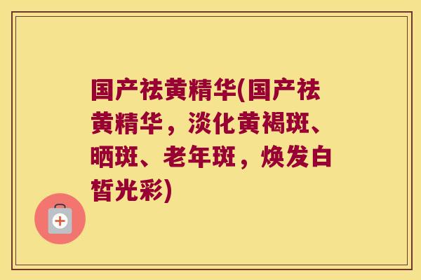 国产祛黄精华(国产祛黄精华,淡化黄褐斑、晒斑、老年斑,焕发白皙光彩) 国产祛黄精华(国产祛黄精华,淡化黄褐斑、晒斑、老年斑,焕发白皙光彩)