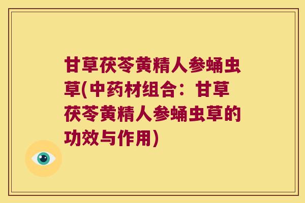 甘草茯苓黄精人参蛹虫草(材组合:甘草茯苓黄精人参蛹虫草的功效与作用) 甘草茯苓黄精人参蛹虫草(材组合:甘草茯苓黄精人参蛹虫草的功效与作用)