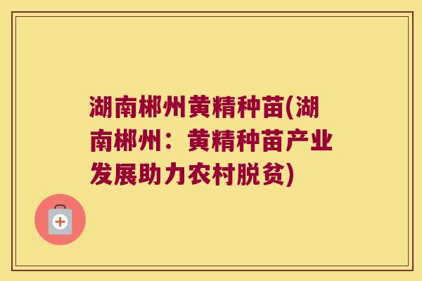 湖南郴州黄精种苗(湖南郴州：黄精种苗产业发展助力农村脱贫)