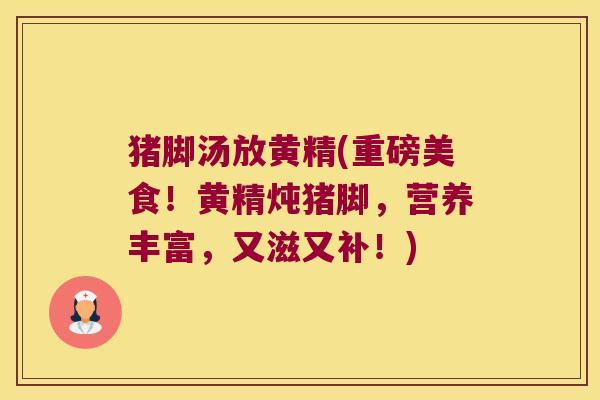 猪脚汤放黄精(重磅美食!黄精炖猪脚,营养丰富,又滋又补!) 猪脚汤放黄精(重磅美食!黄精炖猪脚,营养丰富,又滋又补!)