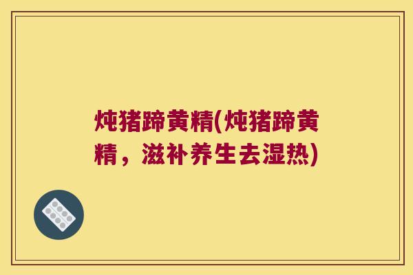 炖猪蹄黄精(炖猪蹄黄精，滋补养生去湿热)