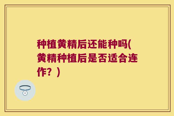 种植黄精后还能种吗(黄精种植后是否适合连作?) 种植黄精后还能种吗(黄精种植后是否适合连作?)