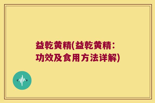 益乾黄精(益乾黄精:功效及食用方法详解) 益乾黄精(益乾黄精:功效及食用方法详解)