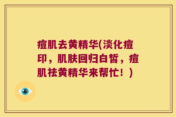 痘肌去黄精华(淡化痘印，回归白皙，痘肌祛黄精华来帮忙！)