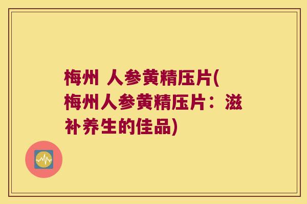 梅州 人参黄精压片(梅州人参黄精压片：滋补养生的佳品)
