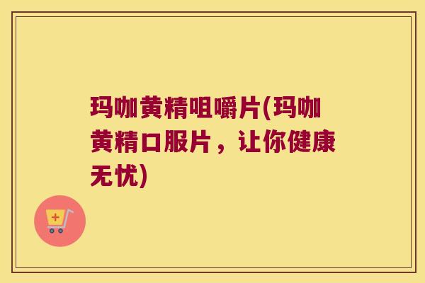 玛咖黄精咀嚼片(玛咖黄精口服片,让你健康无忧) 玛咖黄精咀嚼片(玛咖黄精口服片,让你健康无忧)