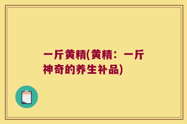 一斤黄精(黄精:一斤神奇的养生补品) 一斤黄精(黄精:一斤神奇的养生补品)