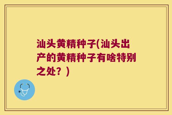 汕头黄精种子(汕头出产的黄精种子有啥特别之处?) 汕头黄精种子(汕头出产的黄精种子有啥特别之处?)