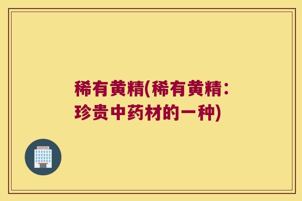 稀有黄精(稀有黄精:珍贵材的一种) 稀有黄精(稀有黄精:珍贵材的一种)
