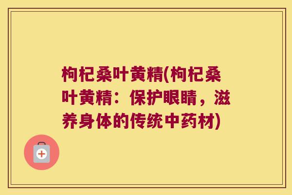 枸杞桑叶黄精(枸杞桑叶黄精：保护眼睛，滋养身体的传统材)