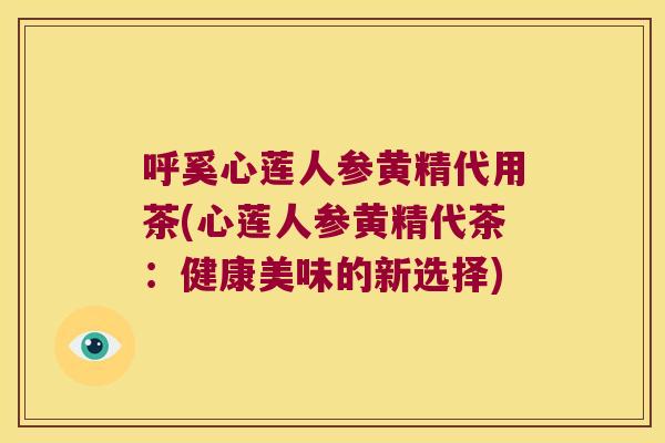 呼奚心莲人参黄精代用茶(心莲人参黄精代茶：健康美味的新选择)