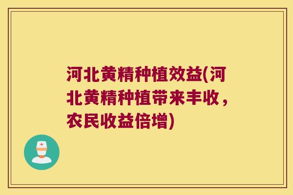 河北黄精种植效益(河北黄精种植带来丰收,农民收益倍增) 河北黄精种植效益(河北黄精种植带来丰收,农民收益倍增)