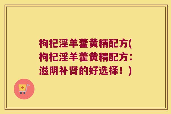 枸杞淫羊藿黄精配方(枸杞淫羊藿黄精配方：滋阴补的好选择！)