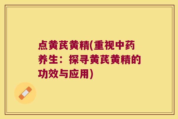 点黄芪黄精(重视养生:探寻黄芪黄精的功效与应用) 点黄芪黄精(重视养生:探寻黄芪黄精的功效与应用)
