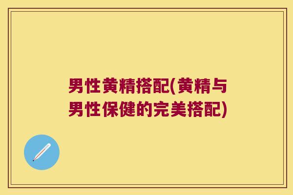 男性黄精搭配(黄精与男性保健的完美搭配)