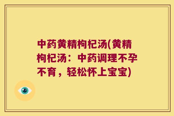 黄精枸杞汤(黄精枸杞汤:调理不孕不育,轻松怀上宝宝) 黄精枸杞汤(黄精枸杞汤:调理不孕不育,轻松怀上宝宝)