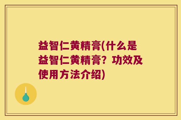益智仁黄精膏(什么是益智仁黄精膏？功效及使用方法介绍)