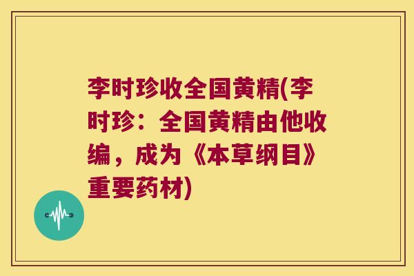 李时珍收全国黄精(李时珍：全国黄精由他收编，成为《本草纲目》重要药材)