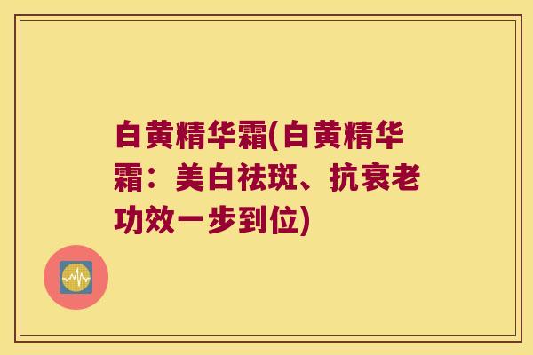 白黄精华霜(白黄精华霜:美白祛斑、抗功效一步到位) 白黄精华霜(白黄精华霜:美白祛斑、抗功效一步到位)