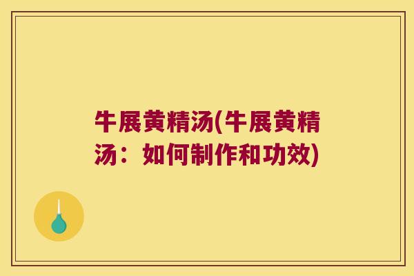 牛展黄精汤(牛展黄精汤:如何制作和功效) 牛展黄精汤(牛展黄精汤:如何制作和功效)