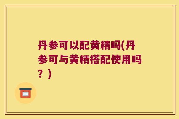 丹参可以配黄精吗(丹参可与黄精搭配使用吗？)