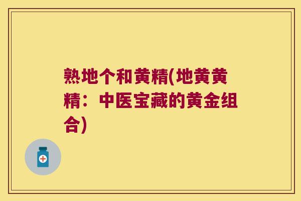 熟地个和黄精(地黄黄精:中医宝藏的黄金组合) 熟地个和黄精(地黄黄精:中医宝藏的黄金组合)