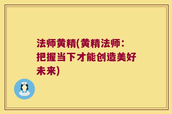 法师黄精(黄精法师:把握当下才能创造美好未来) 法师黄精(黄精法师:把握当下才能创造美好未来)