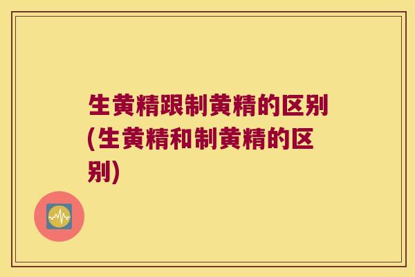 生黄精跟制黄精的区别(生黄精和制黄精的区别)