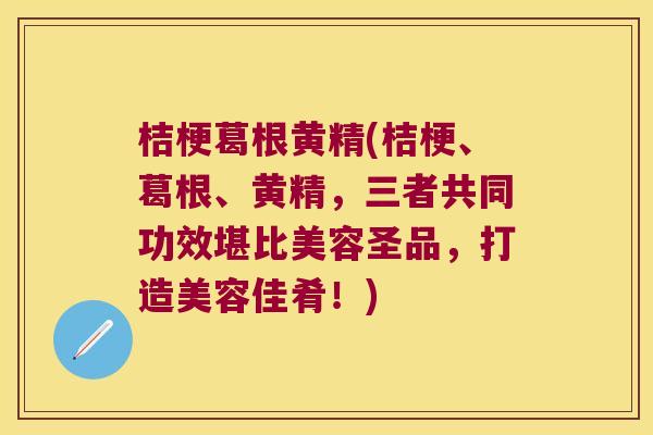 桔梗葛根黄精(桔梗、葛根、黄精,三者共同功效堪比美容圣品,打造美容佳肴!) 桔梗葛根黄精(桔梗、葛根、黄精,三者共同功效堪比美容圣品,打造美容佳肴!)