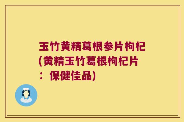 玉竹黄精葛根参片枸杞(黄精玉竹葛根枸杞片：保健佳品)