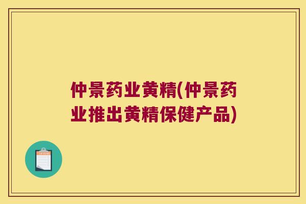 仲景药业黄精(仲景药业推出黄精保健产品)