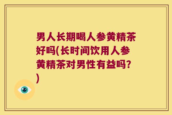 男人长期喝人参黄精茶好吗(长时间饮用人参黄精茶对男性有益吗?) 男人长期喝人参黄精茶好吗(长时间饮用人参黄精茶对男性有益吗?)
