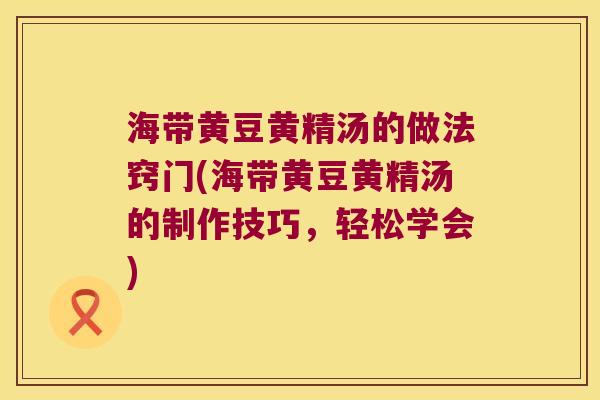 海带黄豆黄精汤的做法窍门(海带黄豆黄精汤的制作技巧，轻松学会)