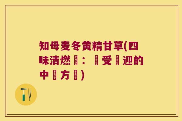 知母麦冬黄精甘草(四味清燃湯:廣受歡迎的中藥方劑) 知母麦冬黄精甘草(四味清燃湯:廣受歡迎的中藥方劑)