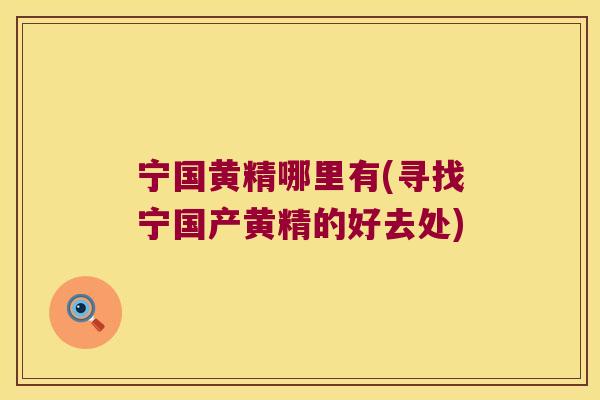 宁国黄精哪里有(寻找宁国产黄精的好去处) 宁国黄精哪里有(寻找宁国产黄精的好去处)