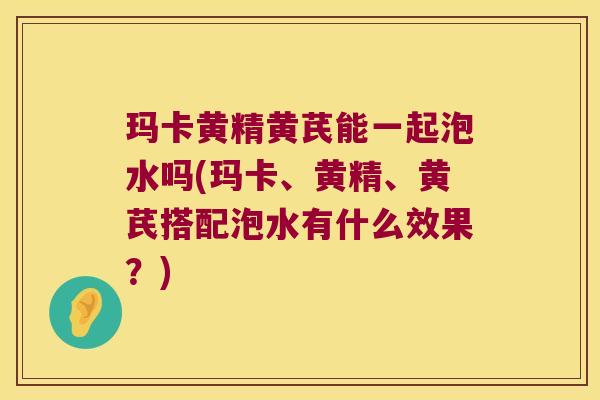 玛卡黄精黄芪能一起泡水吗(玛卡、黄精、黄芪搭配泡水有什么效果?) 玛卡黄精黄芪能一起泡水吗(玛卡、黄精、黄芪搭配泡水有什么效果?)