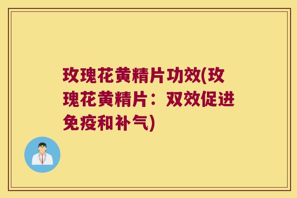 玫瑰花黄精片功效(玫瑰花黄精片：双效促进和)