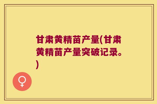 甘肃黄精苗产量(甘肃黄精苗产量突破记录。)