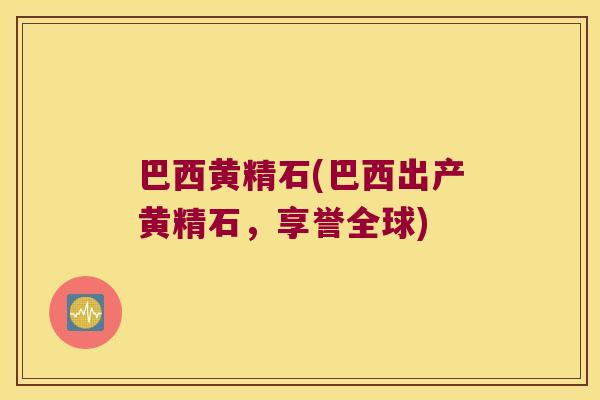 巴西黄精石(巴西出产黄精石，享誉全球)