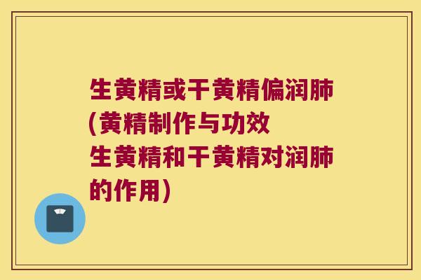 生黄精或干黄精偏润(黄精制作与功效 生黄精和干黄精对润的作用) 生黄精或干黄精偏润(黄精制作与功效 生黄精和干黄精对润的作用)