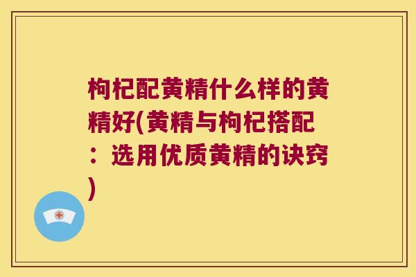 枸杞配黄精什么样的黄精好(黄精与枸杞搭配：选用优质黄精的诀窍)