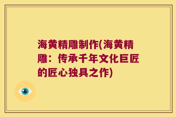海黄精雕制作(海黄精雕:传承千年文化巨匠的匠心独具之作) 海黄精雕制作(海黄精雕:传承千年文化巨匠的匠心独具之作)