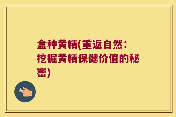 盒种黄精(重返自然：挖掘黄精保健价值的秘密)