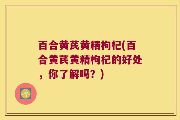 百合黄芪黄精枸杞(百合黄芪黄精枸杞的好处，你了解吗？)
